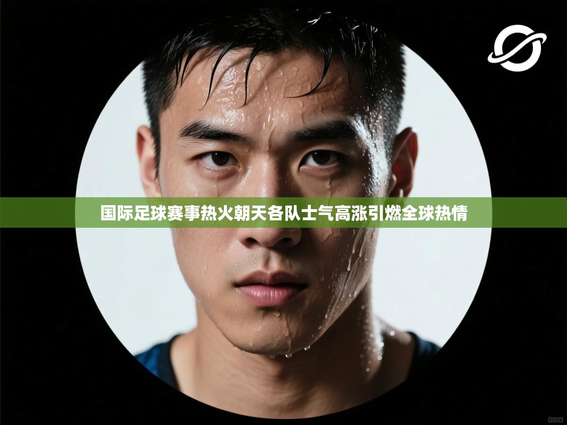 国际足球赛事热火朝天各队士气高涨引燃全球热情  第1张