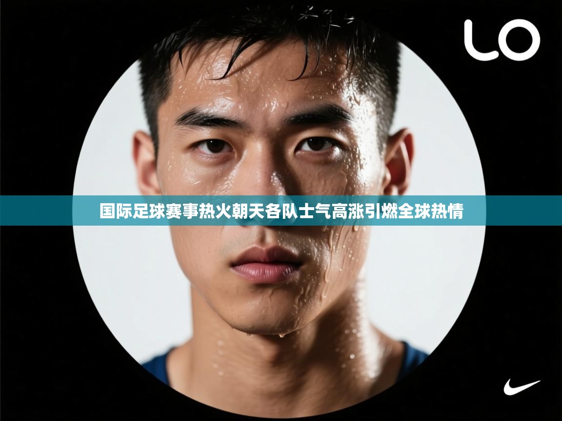 国际足球赛事热火朝天各队士气高涨引燃全球热情  第2张