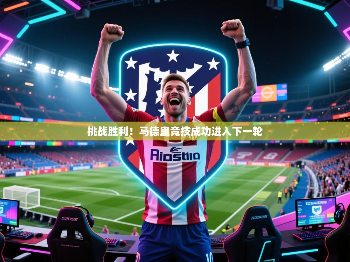 挑战胜利！马德里竞技成功进入下一轮  第1张