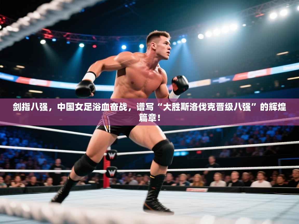 剑指八强，中国女足浴血奋战，谱写“大胜斯洛伐克晋级八强”的辉煌篇章！